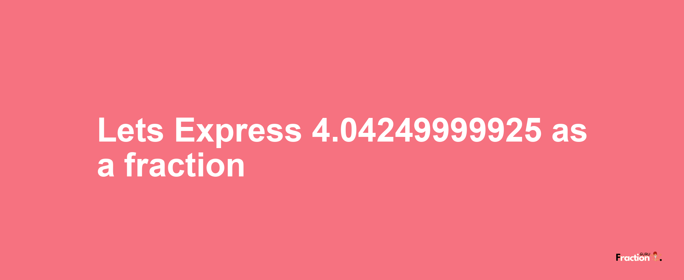 Lets Express 4.04249999925 as afraction